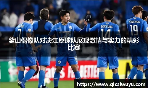 釜山偶像队对决江原球队展现激情与实力的精彩比赛