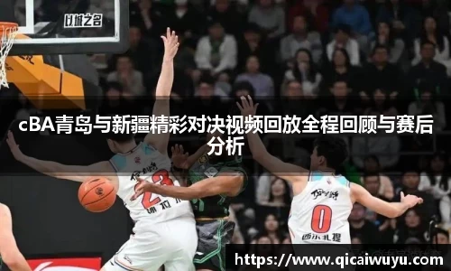 cBA青岛与新疆精彩对决视频回放全程回顾与赛后分析